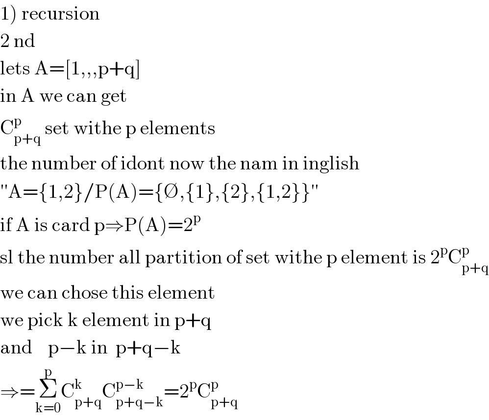 1) recursion  2 nd  lets A=[1,,,p+q]  in A we can get  C_(p+q) ^p  set withe p elements  the number of idont now the nam in inglish  ′′A={1,2}/P(A)={∅,{1},{2},{1,2}}′′  if A is card p⇒P(A)=2^p   sl the number all partition of set withe p element is 2^p C_(p+q) ^p   we can chose this element  we pick k element in p+q  and    p−k in  p+q−k   ⇒=Σ_(k=0) ^p C_(p+q) ^k C_(p+q−k) ^(p−k) =2^p C_(p+q) ^p   