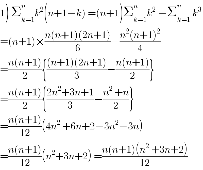 1) Σ_(k=1) ^n k^2 (n+1−k) =(n+1)Σ_(k=1) ^n k^2  −Σ_(k=1) ^n  k^3   =(n+1)×((n(n+1)(2n+1))/6)−((n^2 (n+1)^2 )/4)  =((n(n+1))/2){(((n+1)(2n+1))/3)−((n(n+1))/2)}  =((n(n+1))/2){((2n^2 +3n+1)/3)−((n^2  +n)/2)}  =((n(n+1))/(12))(4n^2  +6n+2−3n^2 −3n)  =((n(n+1))/(12))(n^2 +3n+2) =((n(n+1)(n^2  +3n+2))/(12))  