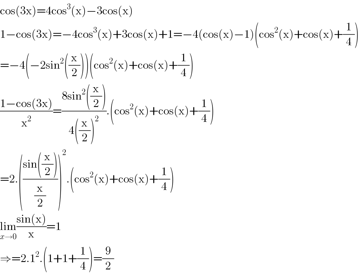 cos(3x)=4cos^3 (x)−3cos(x)  1−cos(3x)=−4cos^3 (x)+3cos(x)+1=−4(cos(x)−1)(cos^2 (x)+cos(x)+(1/4))  =−4(−2sin^2 ((x/2)))(cos^2 (x)+cos(x)+(1/4))  ((1−cos(3x))/x^2 )=((8sin^2 ((x/2)))/(4((x/2))^2 )).(cos^2 (x)+cos(x)+(1/4))  =2.(((sin((x/2)))/(x/2)))^2 .(cos^2 (x)+cos(x)+(1/4))  lim_(x→0) ((sin(x))/x)=1  ⇒=2.1^2 .(1+1+(1/4))=(9/2)  