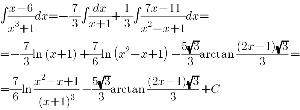 ∫((x−6)/(x^3 +1))dx=−(7/3)∫(dx/(x+1))+(1/3)∫((7x−11)/(x^2 −x+1))dx=  =−(7/3)ln (x+1) +(7/6)ln (x^2 −x+1) −((5(√3))/3)arctan (((2x−1)(√3))/3) =  =(7/6)ln ((x^2 −x+1)/((x+1)^3 )) −((5(√3))/3)arctan (((2x−1)(√3))/3) +C  