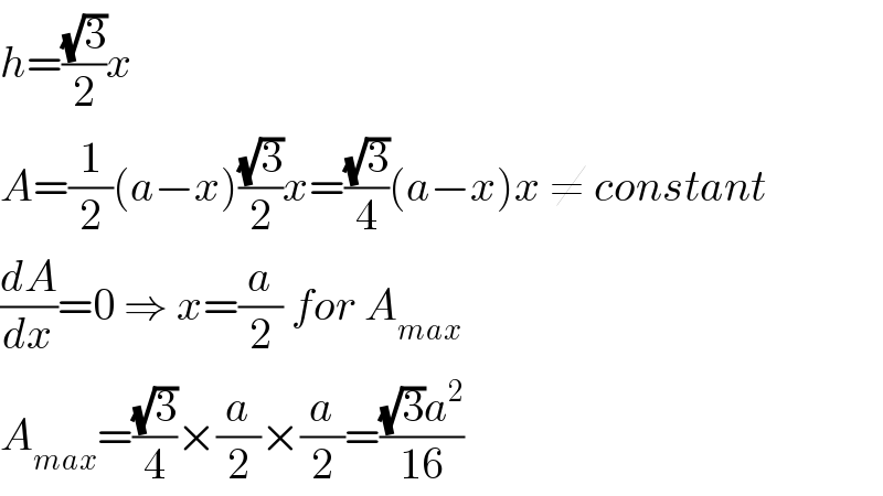h=((√3)/2)x  A=(1/2)(a−x)((√3)/2)x=((√3)/4)(a−x)x ≠ constant  (dA/dx)=0 ⇒ x=(a/2) for A_(max)   A_(max) =((√3)/4)×(a/2)×(a/2)=(((√3)a^2 )/(16))  