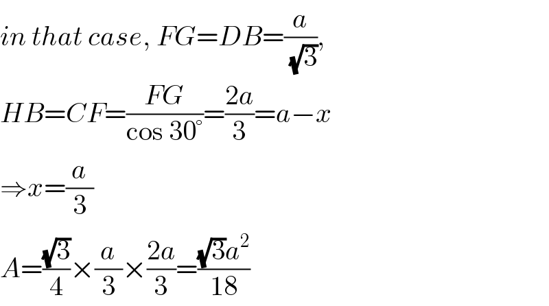 in that case, FG=DB=(a/(√3)),  HB=CF=((FG)/(cos 30°))=((2a)/3)=a−x  ⇒x=(a/3)  A=((√3)/4)×(a/3)×((2a)/3)=(((√3)a^2 )/(18))  