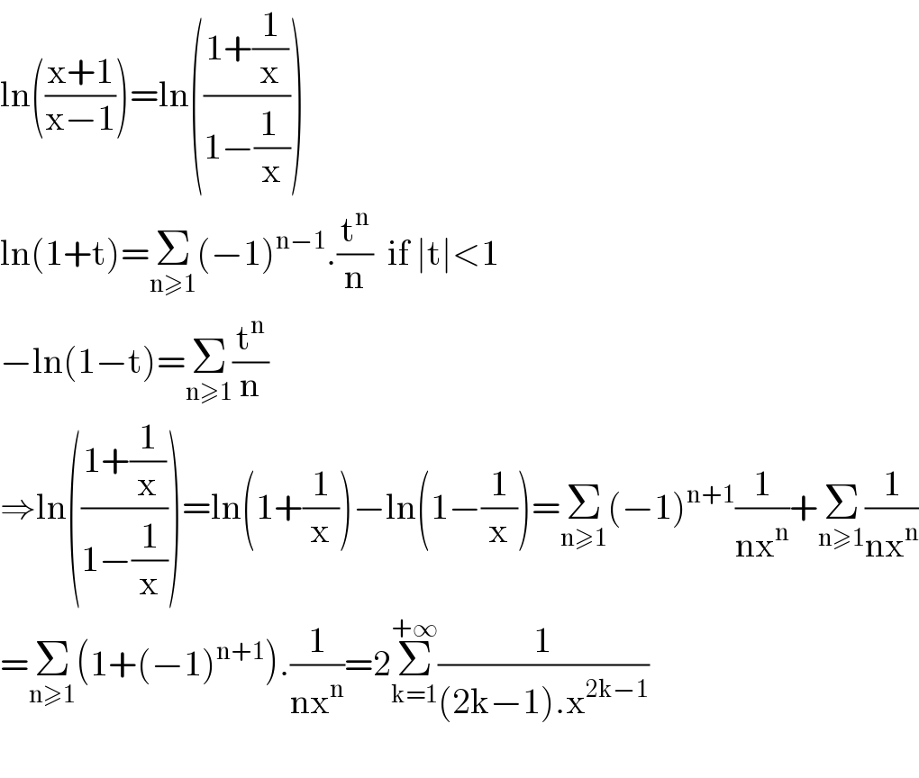 ln(((x+1)/(x−1)))=ln(((1+(1/x))/(1−((1 )/x))))  ln(1+t)=Σ_(n≥1) (−1)^(n−1) .(t^n /n)  if ∣t∣<1  −ln(1−t)=Σ_(n≥1) (t^n /n)  ⇒ln(((1+(1/x))/(1−(1/x))))=ln(1+(1/x))−ln(1−(1/x))=Σ_(n≥1) (−1)^(n+1) (1/(nx^n ))+Σ_(n≥1) (1/(nx^n ))  =Σ_(n≥1) (1+(−1)^(n+1) ).(1/(nx^n ))=2Σ_(k=1) ^(+∞) (1/((2k−1).x^(2k−1) ))    