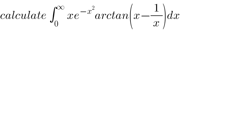 calculate ∫_0 ^∞  xe^(−x^2 ) arctan(x−(1/x))dx  