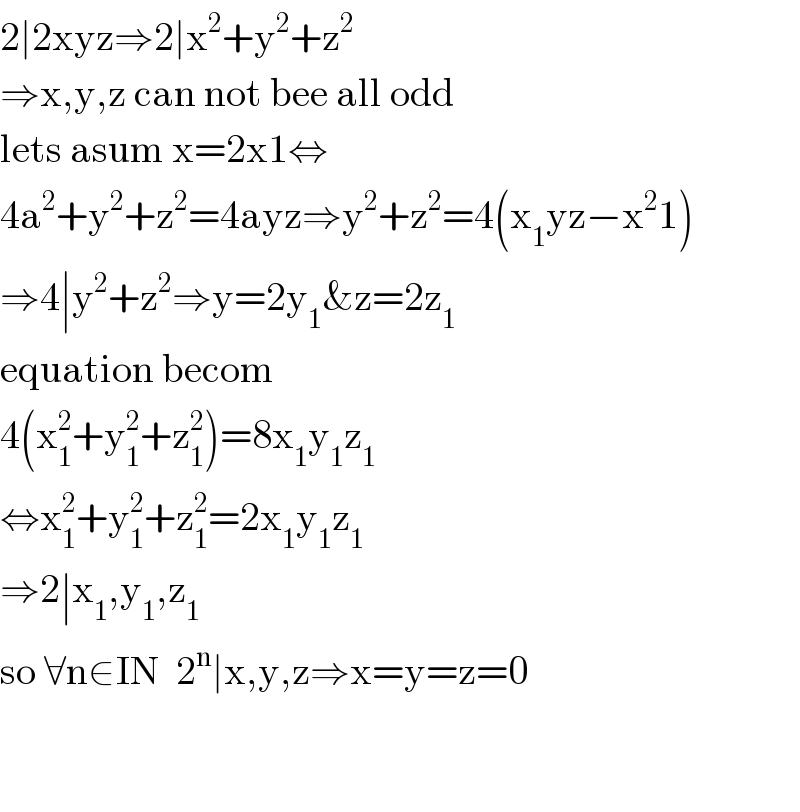 2∣2xyz⇒2∣x^2 +y^2 +z^2   ⇒x,y,z can not bee all odd  lets asum x=2x1⇔  4a^2 +y^2 +z^2 =4ayz⇒y^2 +z^2 =4(x_1 yz−x^2 1)  ⇒4∣y^2 +z^2 ⇒y=2y_1 &z=2z_1   equation becom  4(x_1 ^2 +y_1 ^2 +z_1 ^2 )=8x_1 y_1 z_1   ⇔x_1 ^2 +y_1 ^2 +z_1 ^2 =2x_1 y_1 z_1   ⇒2∣x_1 ,y_1 ,z_1   so ∀n∈IN  2^n ∣x,y,z⇒x=y=z=0      