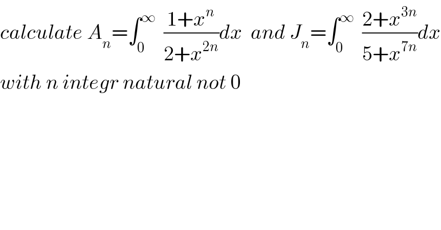 calculate A_n =∫_0 ^∞   ((1+x^n )/(2+x^(2n) ))dx  and J_n =∫_0 ^∞   ((2+x^(3n) )/(5+x^(7n) ))dx  with n integr natural not 0  