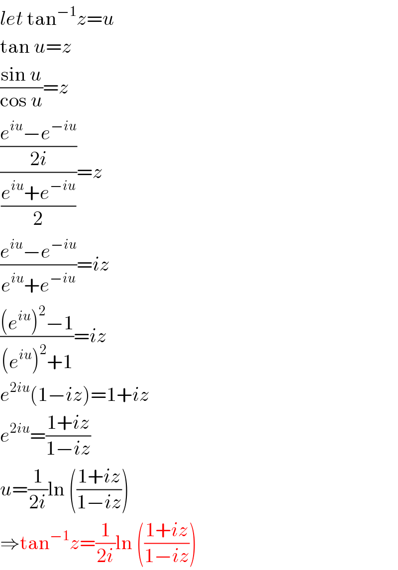 let tan^(−1) z=u  tan u=z  ((sin u)/(cos u))=z  (((e^(iu) −e^(−iu) )/(2i))/((e^(iu) +e^(−iu) )/2))=z  ((e^(iu) −e^(−iu) )/(e^(iu) +e^(−iu) ))=iz  (((e^(iu) )^2 −1)/((e^(iu) )^2 +1))=iz  e^(2iu) (1−iz)=1+iz  e^(2iu) =((1+iz)/(1−iz))  u=(1/(2i))ln (((1+iz)/(1−iz)))  ⇒tan^(−1) z=(1/(2i))ln (((1+iz)/(1−iz)))  