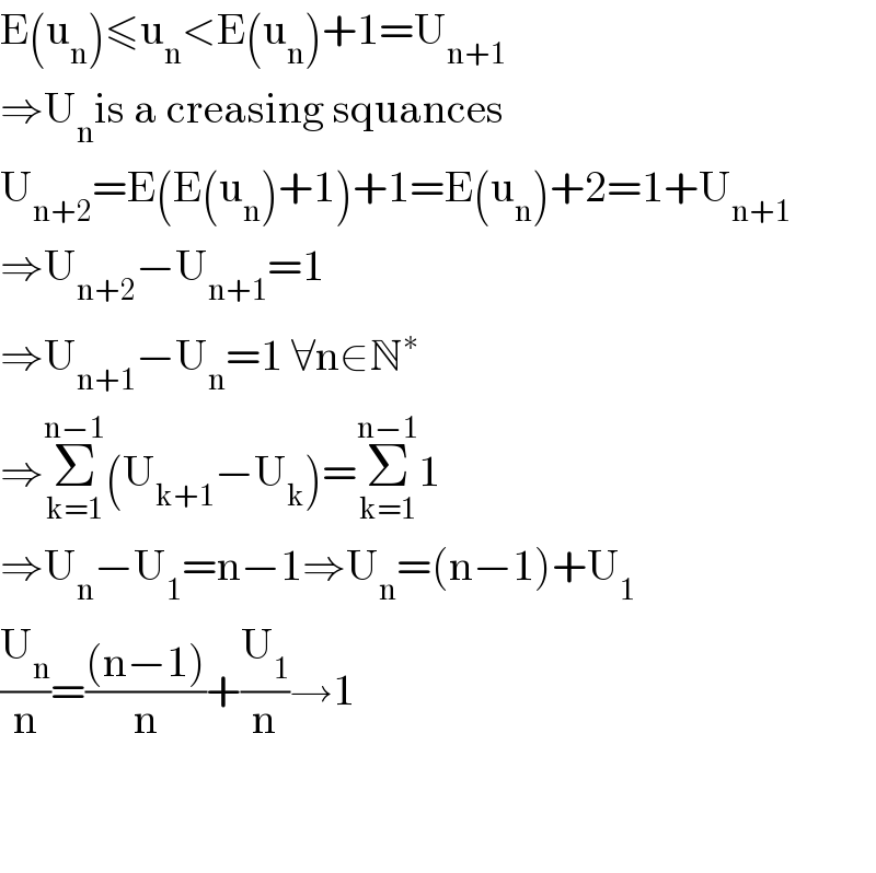 E(u_n )≤u_n <E(u_n )+1=U_(n+1)   ⇒U_n is a creasing squances  U_(n+2) =E(E(u_n )+1)+1=E(u_n )+2=1+U_(n+1)   ⇒U_(n+2) −U_(n+1) =1  ⇒U_(n+1) −U_n =1 ∀n∈N^∗   ⇒Σ_(k=1) ^(n−1) (U_(k+1) −U_k )=Σ_(k=1) ^(n−1) 1  ⇒U_n −U_1 =n−1⇒U_n =(n−1)+U_1   (U_n /n)=(((n−1))/n)+(U_1 /n)→1      
