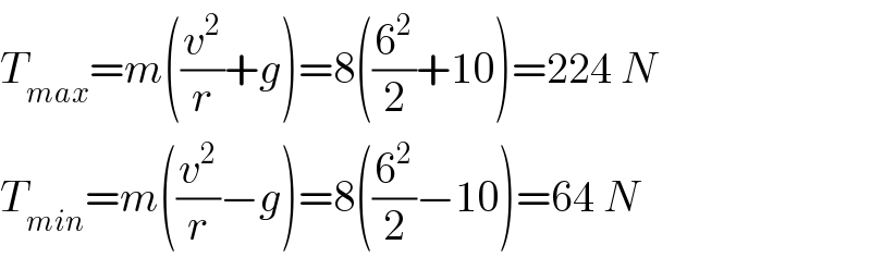 T_(max) =m((v^2 /r)+g)=8((6^2 /2)+10)=224 N  T_(min) =m((v^2 /r)−g)=8((6^2 /2)−10)=64 N  