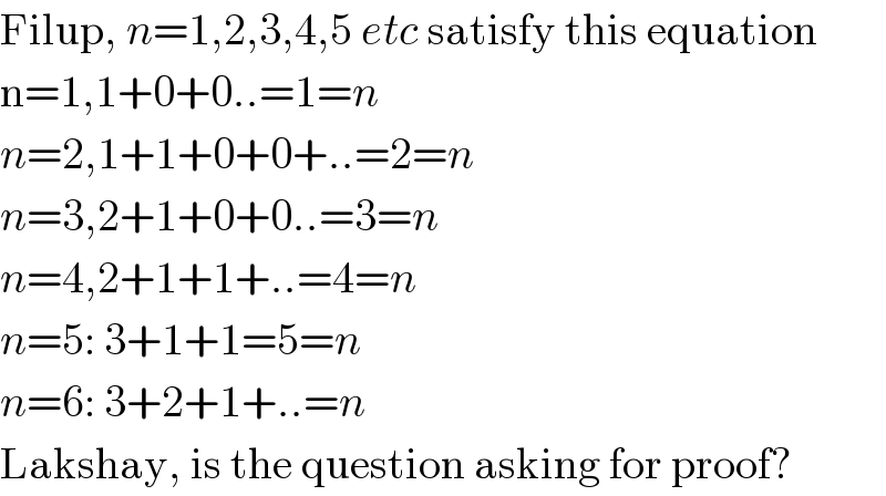 Filup, n=1,2,3,4,5 etc satisfy this equation  n=1,1+0+0..=1=n  n=2,1+1+0+0+..=2=n  n=3,2+1+0+0..=3=n  n=4,2+1+1+..=4=n  n=5: 3+1+1=5=n  n=6: 3+2+1+..=n  Lakshay, is the question asking for proof?  