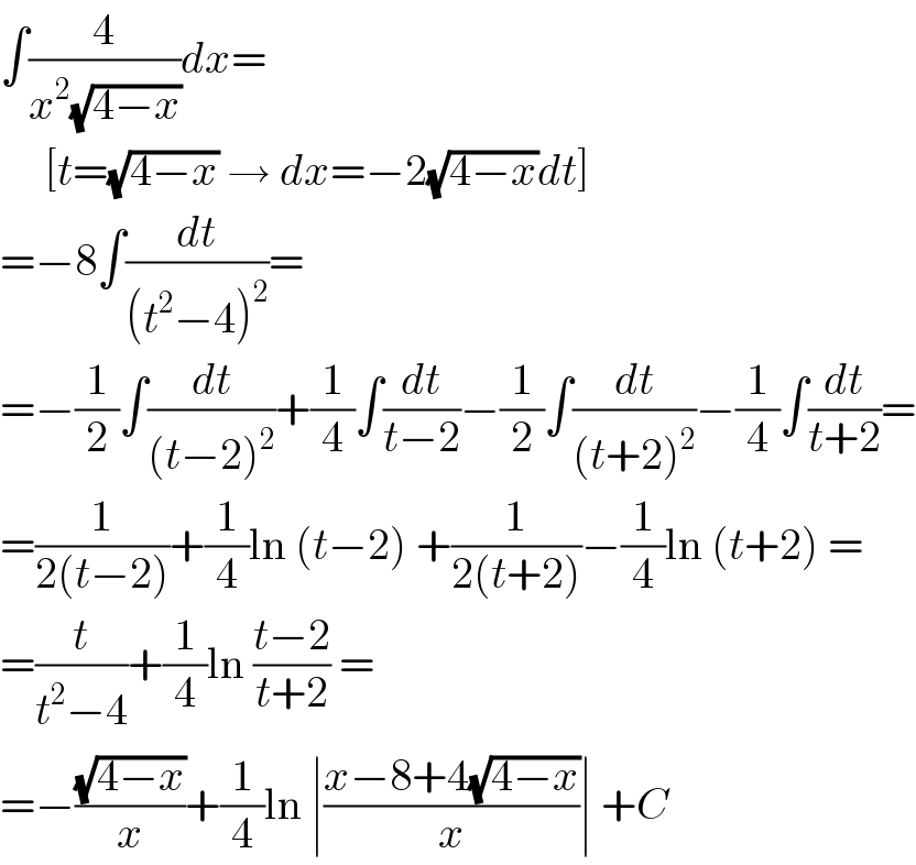 ∫(4/(x^2 (√(4−x))))dx=       [t=(√(4−x)) → dx=−2(√(4−x))dt]  =−8∫(dt/((t^2 −4)^2 ))=  =−(1/2)∫(dt/((t−2)^2 ))+(1/4)∫(dt/(t−2))−(1/2)∫(dt/((t+2)^2 ))−(1/4)∫(dt/(t+2))=  =(1/(2(t−2)))+(1/4)ln (t−2) +(1/(2(t+2)))−(1/4)ln (t+2) =  =(t/(t^2 −4))+(1/4)ln ((t−2)/(t+2)) =  =−((√(4−x))/x)+(1/4)ln ∣((x−8+4(√(4−x)))/x)∣ +C  