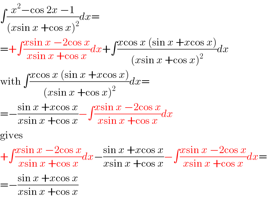 ∫((x^2 −cos 2x −1)/((xsin x +cos x)^2 ))dx=  =+∫((xsin x −2cos x)/(xsin x +cos x))dx+∫((xcos x (sin x +xcos x))/((xsin x +cos x)^2 ))dx  with ∫((xcos x (sin x +xcos x))/((xsin x +cos x)^2 ))dx=  =−((sin x +xcos x)/(xsin x +cos x))−∫((xsin x −2cos x)/(xsin x +cos x))dx  gives  +∫((xsin x −2cos x)/(xsin x +cos x))dx−((sin x +xcos x)/(xsin x +cos x))−∫((xsin x −2cos x)/(xsin x +cos x))dx=  =−((sin x +xcos x)/(xsin x +cos x))  