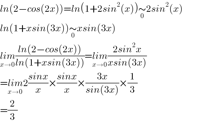 ln(2−cos(2x))=ln(1+2sin^2 (x))∼_0 2sin^2 (x)  ln(1+xsin(3x))∼_0 xsin(3x)  lim_(x→0) ((ln(2−cos(2x)))/(ln(1+xsin(3x))))=lim_(x→0) ((2sin^2 x)/(xsin(3x)))  =lim_(x→0) 2((sinx)/x)×((sinx)/x)×((3x)/(sin(3x)))×(1/3)  =(2/3)  