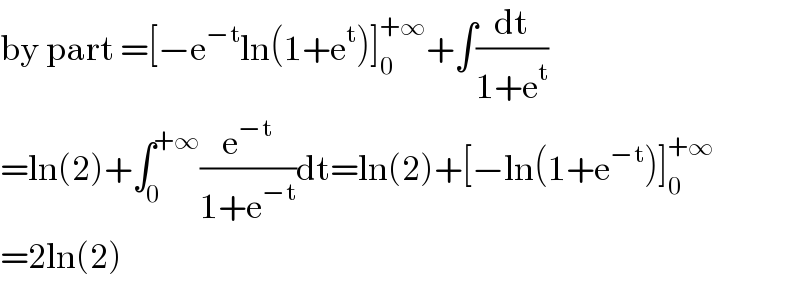 by part =[−e^(−t) ln(1+e^t )]_0 ^(+∞) +∫(dt/(1+e^t ))  =ln(2)+∫_0 ^(+∞) (e^(−t) /(1+e^(−t) ))dt=ln(2)+[−ln(1+e^(−t) )]_0 ^(+∞)   =2ln(2)  