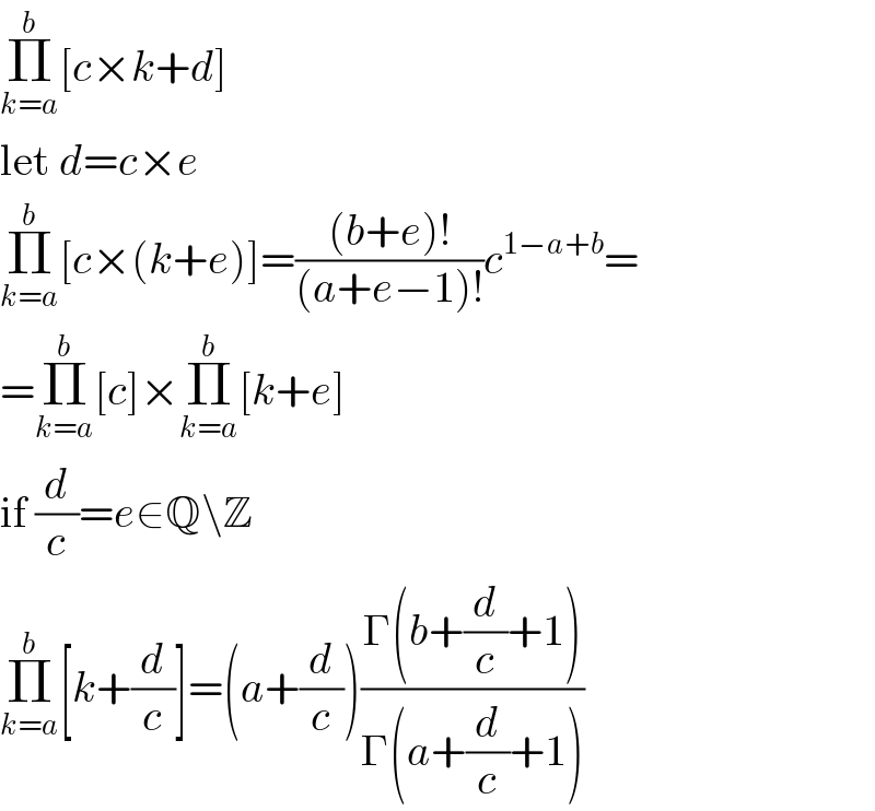 Π_(k=a) ^b [c×k+d]  let d=c×e  Π_(k=a) ^b [c×(k+e)]=(((b+e)!)/((a+e−1)!))c^(1−a+b) =  =Π_(k=a) ^b [c]×Π_(k=a) ^b [k+e]  if (d/c)=e∈Q\Z  Π_(k=a) ^b [k+(d/c)]=(a+(d/c))((Γ(b+(d/c)+1))/(Γ(a+(d/c)+1)))  