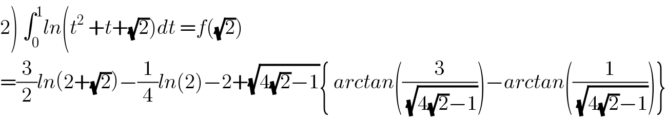 2) ∫_0 ^1 ln(t^2  +t+(√2))dt =f((√2))  =(3/2)ln(2+(√2))−(1/4)ln(2)−2+(√(4(√2)−1)){ arctan((3/(√(4(√2)−1))))−arctan((1/(√(4(√2)−1))))}  