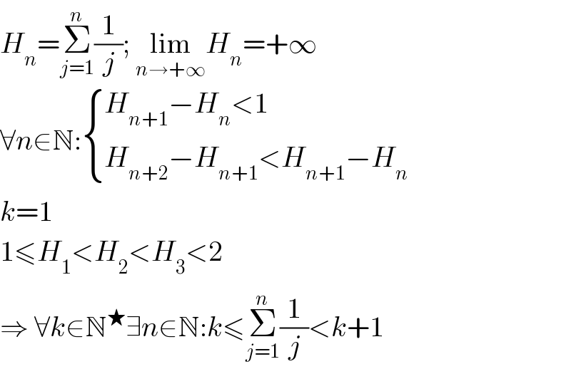 H_n =Σ_(j=1) ^n (1/j); lim_(n→+∞) H_n =+∞  ∀n∈N: { ((H_(n+1) −H_n <1)),((H_(n+2) −H_(n+1) <H_(n+1) −H_n )) :}  k=1  1≤H_1 <H_2 <H_3 <2  ⇒ ∀k∈N^★ ∃n∈N:k≤Σ_(j=1) ^n (1/j)<k+1  