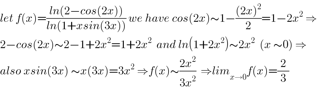 let f(x)=((ln(2−cos(2x)))/(ln(1+xsin(3x)))) we have cos(2x)∼1−(((2x)^2 )/2)=1−2x^2  ⇒  2−cos(2x)∼2−1+2x^2 =1+2x^2   and ln(1+2x^2 )∼2x^2   (x ∼0) ⇒  also xsin(3x) ∼x(3x)=3x^2  ⇒f(x)∼((2x^2 )/(3x^2 ))  ⇒lim_(x→0) f(x)=(2/3)  