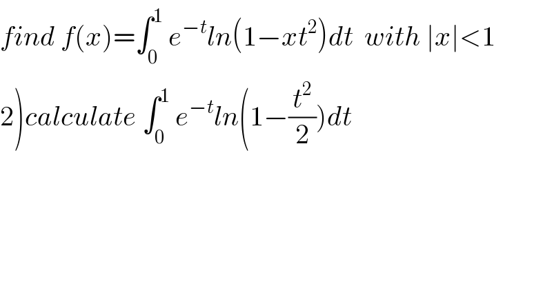 find f(x)=∫_0 ^1  e^(−t) ln(1−xt^2 )dt  with ∣x∣<1  2)calculate ∫_0 ^1  e^(−t) ln(1−(t^2 /2))dt  
