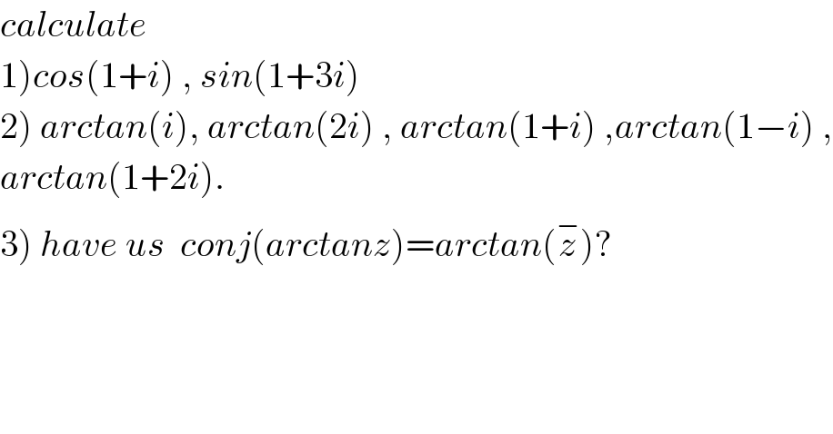 calculate    1)cos(1+i) , sin(1+3i)  2) arctan(i), arctan(2i) , arctan(1+i) ,arctan(1−i) ,  arctan(1+2i).  3) have us  conj(arctanz)=arctan(z^− )?  