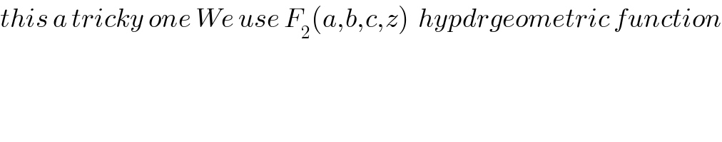 this a tricky one We use F_2 (a,b,c,z)  hypdrgeometric function  