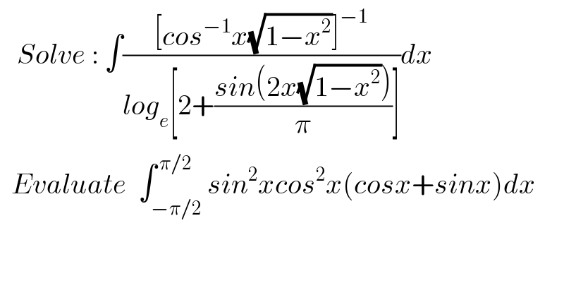    Solve : ∫(([cos^(−1) x(√(1−x^2 ))]^(−1) )/(log_e [2+((sin(2x(√(1−x^2 ))))/π)]))dx    Evaluate  ∫_(−π/2) ^( π/2) sin^2 xcos^2 x(cosx+sinx)dx  