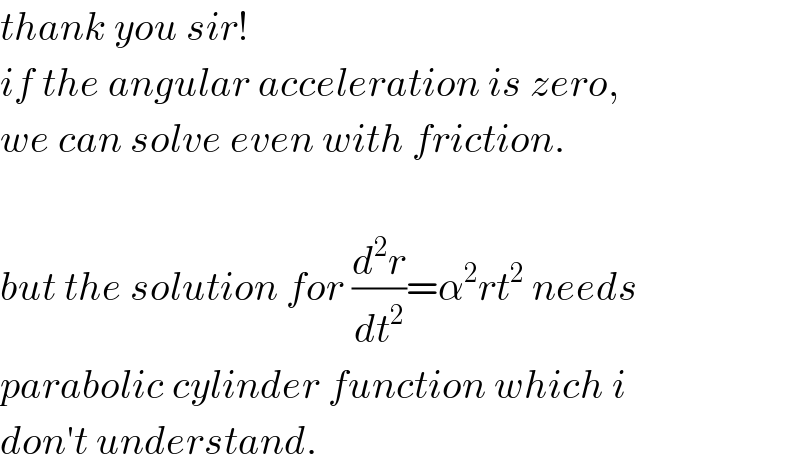 thank you sir!  if the angular acceleration is zero,  we can solve even with friction.    but the solution for (d^2 r/dt^2 )=α^2 rt^2  needs  parabolic cylinder function which i  don′t understand.  