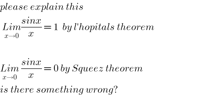 please explain this    Lim_(x→0) ((sinx)/x) = 1  by l′hopitals theorem    Lim_(x→0)  ((sinx)/x) = 0 by Squeez theorem  is there something wrong?  