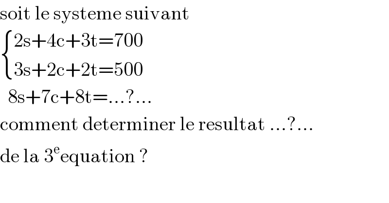 soit le systeme suivant   { ((2s+4c+3t=700)),((3s+2c+2t=500)) :}    8s+7c+8t=...?...  comment determiner le resultat ...?...   de la 3^e equation ?  