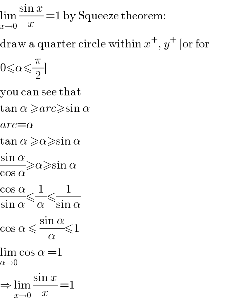 lim_(x→0)  ((sin x)/x) =1 by Squeeze theorem:  draw a quarter circle within x^+ , y^+  [or for  0≤α≤(π/2)]  you can see that  tan α ≥arc≥sin α  arc=α  tan α ≥α≥sin α  ((sin α)/(cos α))≥α≥sin α  ((cos α)/(sin α))≤(1/α)≤(1/(sin α))  cos α ≤ ((sin α)/α)≤1  lim_(α→0)  cos α =1  ⇒ lim_(x→0)  ((sin x)/x) =1  