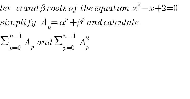 let    α and β roots of  the equation  x^2 −x+2=0  simplify   A_p = α^p  +β^p  and calculate  Σ_(p=0) ^(n−1)  A_p   and Σ_(p=0) ^(n−1)   A_p ^2   