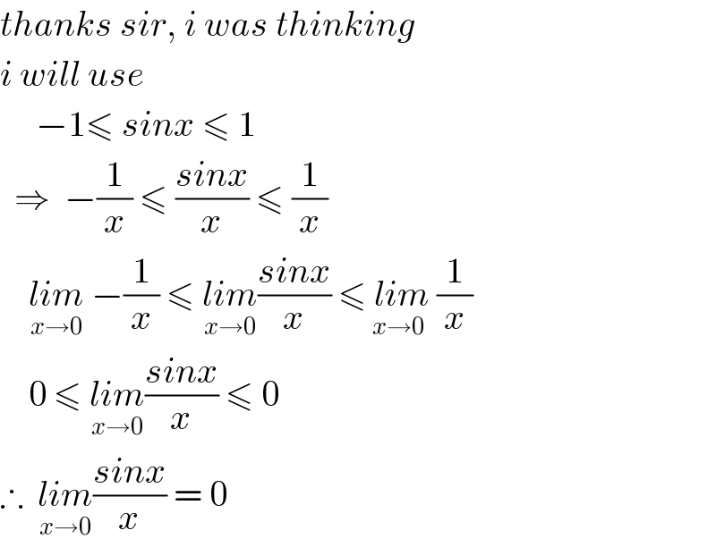 thanks sir, i was thinking  i will use        −1≤ sinx ≤ 1    ⇒  −(1/x) ≤ ((sinx)/x) ≤ (1/x)      lim_(x→0)  −(1/x) ≤ lim_(x→0) ((sinx)/x) ≤ lim_(x→0)  (1/x)      0 ≤ lim_(x→0) ((sinx)/x) ≤ 0  ∴  lim_(x→0) ((sinx)/x) = 0  