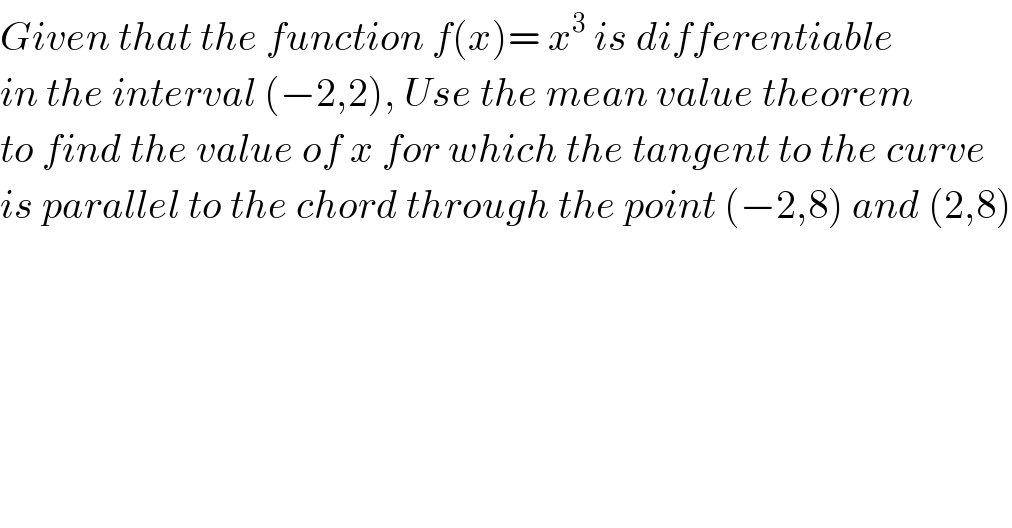 Given that the function f(x)= x^3  is differentiable  in the interval (−2,2), Use the mean value theorem  to find the value of x for which the tangent to the curve  is parallel to the chord through the point (−2,8) and (2,8)  