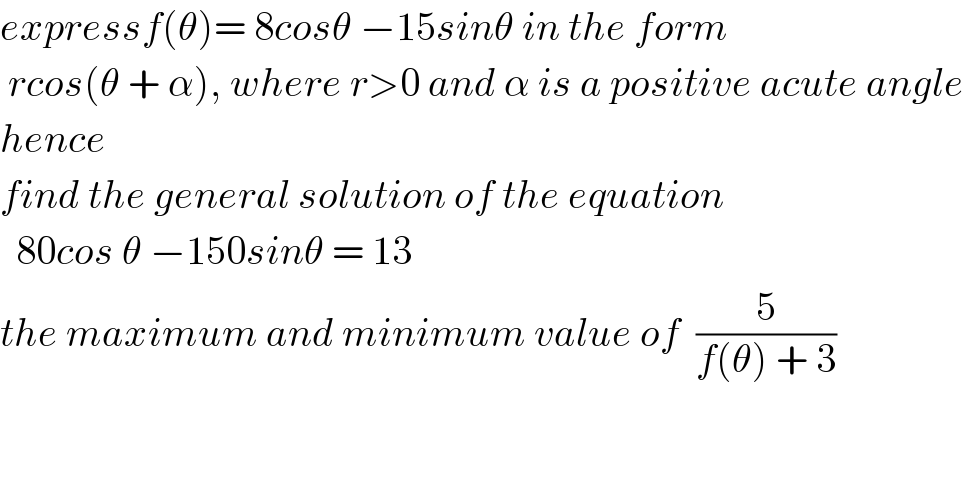 expressf(θ)= 8cosθ −15sinθ in the form   rcos(θ + α), where r>0 and α is a positive acute angle  hence  find the general solution of the equation    80cos θ −150sinθ = 13  the maximum and minimum value of  (5/(f(θ) + 3))  