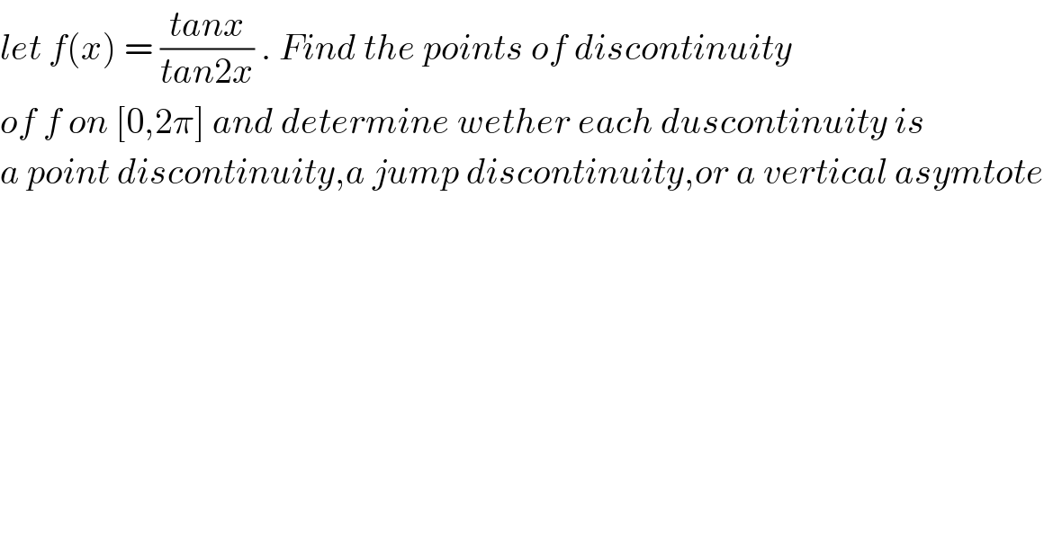 let f(x) = ((tanx)/(tan2x)) . Find the points of discontinuity  of f on [0,2π] and determine wether each duscontinuity is  a point discontinuity,a jump discontinuity,or a vertical asymtote    