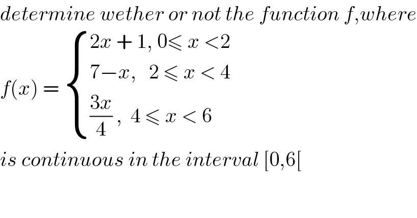 determine wether or not the function f,where  f(x) =  { ((2x + 1, 0≤ x <2)),((7−x,   2 ≤ x < 4)),((((3x)/4) ,  4 ≤ x < 6)) :}  is continuous in the interval [0,6[  