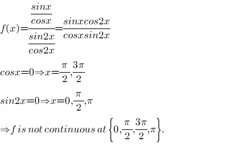 f(x)=(((sinx)/(cosx))/((sin2x)/(cos2x)))=((sinxcos2x)/(cosxsin2x))  cosx=0⇒x=(π/2),((3π)/2)  sin2x=0⇒x=0,(π/2),π  ⇒f is not continuous at {0,(π/2),((3π)/2),π}.  