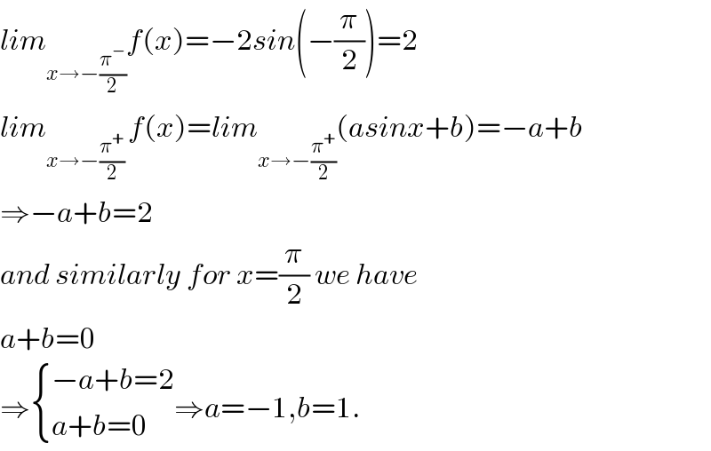 lim_(x→−(π^− /2)) f(x)=−2sin(−(π/2))=2  lim_(x→−(π^+ /2) ) f(x)=lim_(x→−(π^+ /2)) (asinx+b)=−a+b  ⇒−a+b=2  and similarly for x=(π/2) we have  a+b=0  ⇒ { ((−a+b=2)),((a+b=0)) :}⇒a=−1,b=1.  