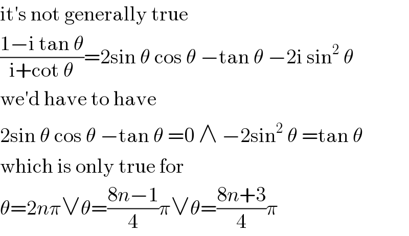 it′s not generally true  ((1−i tan θ)/(i+cot θ))=2sin θ cos θ −tan θ −2i sin^2  θ  we′d have to have  2sin θ cos θ −tan θ =0 ∧ −2sin^2  θ =tan θ  which is only true for  θ=2nπ∨θ=((8n−1)/4)π∨θ=((8n+3)/4)π  