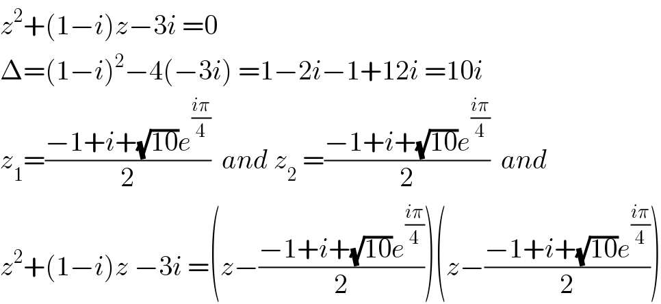 z^2 +(1−i)z−3i =0  Δ=(1−i)^2 −4(−3i) =1−2i−1+12i =10i  z_1 =((−1+i+(√(10))e^((iπ)/4) )/2)  and z_2  =((−1+i+(√(10))e^((iπ)/4) )/2)  and  z^2 +(1−i)z −3i =(z−((−1+i+(√(10))e^((iπ)/4) )/2))(z−((−1+i+(√(10))e^((iπ)/4) )/2))  