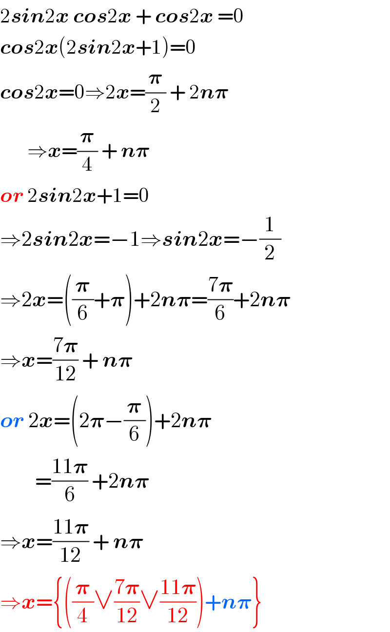 2sin2x cos2x + cos2x =0  cos2x(2sin2x+1)=0  cos2x=0⇒2x=(𝛑/2) + 2n𝛑         ⇒x=(𝛑/4) + n𝛑  or 2sin2x+1=0  ⇒2sin2x=−1⇒sin2x=−(1/2)  ⇒2x=((𝛑/6)+𝛑)+2n𝛑=((7𝛑)/6)+2n𝛑  ⇒x=((7𝛑)/(12)) + n𝛑  or 2x=(2𝛑−(𝛑/6))+2n𝛑           =((11𝛑)/6) +2n𝛑  ⇒x=((11𝛑)/(12)) + n𝛑  ⇒x={((𝛑/4)∨((7𝛑)/(12))∨((11𝛑)/(12)))+n𝛑}  