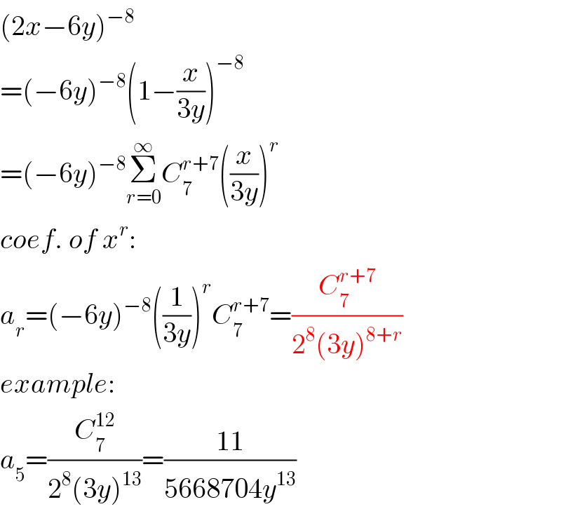 (2x−6y)^(−8)   =(−6y)^(−8) (1−(x/(3y)))^(−8)   =(−6y)^(−8) Σ_(r=0) ^∞ C_7 ^(r+7) ((x/(3y)))^r   coef. of x^r :  a_r =(−6y)^(−8) ((1/(3y)))^r C_7 ^(r+7) =(C_7 ^(r+7) /(2^8 (3y)^(8+r) ))  example:  a_5 =(C_7 ^(12) /(2^8 (3y)^(13) ))=((11)/(5668704y^(13) ))  