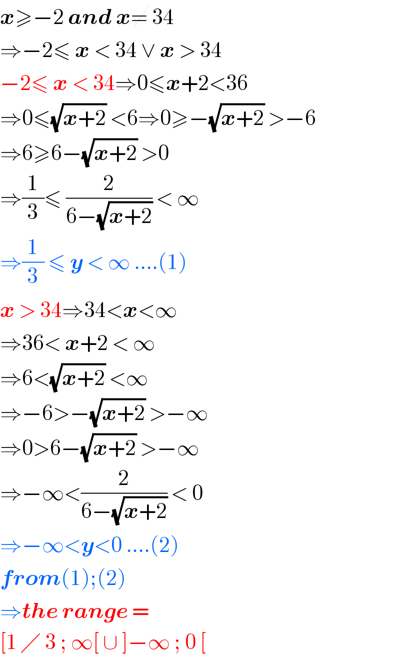 x≥−2 and x≠ 34  ⇒−2≤ x < 34 ∨ x > 34  −2≤ x < 34⇒0≤x+2<36  ⇒0≤(√(x+2)) <6⇒0≥−(√(x+2)) >−6  ⇒6≥6−(√(x+2)) >0  ⇒(1/3)≤ (2/(6−(√(x+2)))) < ∞  ⇒(1/3) ≤ y < ∞ ....(1)  x > 34⇒34<x<∞  ⇒36< x+2 < ∞  ⇒6<(√(x+2)) <∞  ⇒−6>−(√(x+2)) >−∞  ⇒0>6−(√(x+2)) >−∞  ⇒−∞<(2/(6−(√(x+2)))) < 0  ⇒−∞<y<0 ....(2)  from(1);(2)  ⇒the range =  [1 ╱ 3 ; ∞[ ∪ ]−∞ ; 0 [  