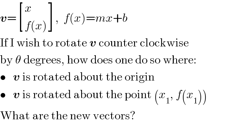 v= [(x),((f(x))) ],  f(x)=mx+b  If I wish to rotate v counter clockwise  by θ degrees, how does one do so where:  •   v is rotated about the origin  •   v is rotated about the point (x_1 , f(x_1 ))  What are the new vectors?  