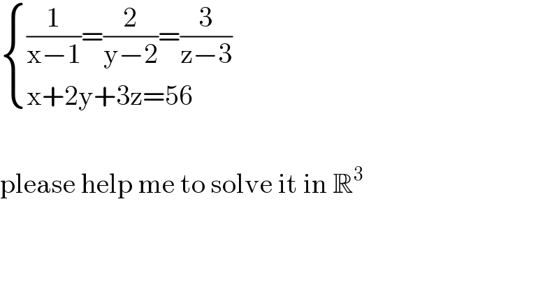  { (((1/(x−1))=(2/(y−2))=(3/(z−3)))),((x+2y+3z=56)) :}    please help me to solve it in R^3   