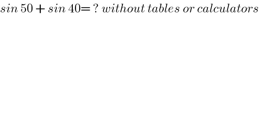 sin 50 + sin 40= ? without tables or calculators  