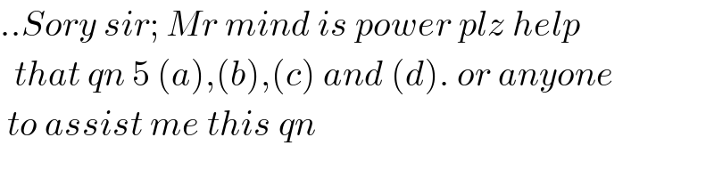 ..Sory sir; Mr mind is power plz help     that qn 5 (a),(b),(c) and (d). or anyone   to assist me this qn  