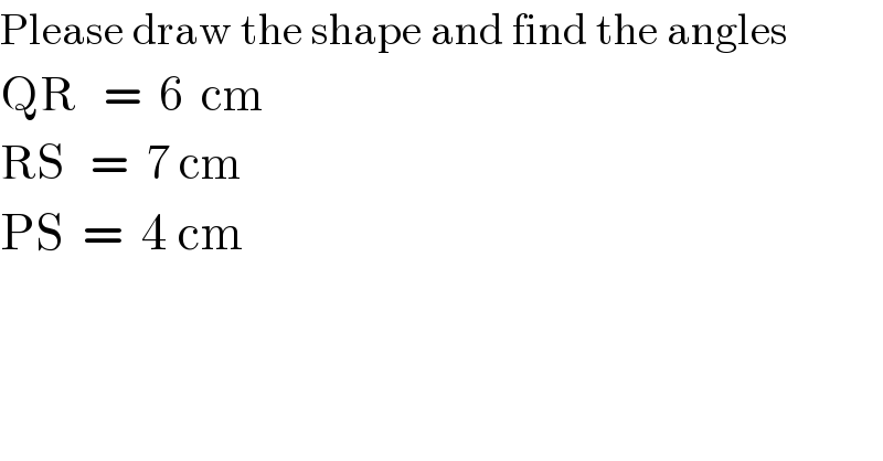Please draw the shape and find the angles  QR   =  6  cm  RS   =  7 cm  PS  =  4 cm  
