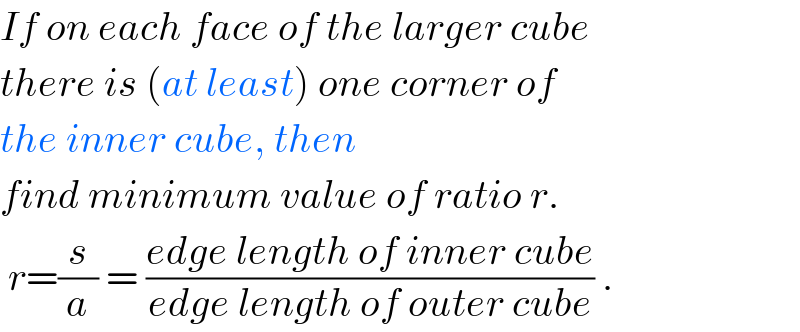 If on each face of the larger cube  there is (at least) one corner of   the inner cube, then  find minimum value of ratio r.   r=(s/a) = ((edge length of inner cube)/(edge length of outer cube)) .  