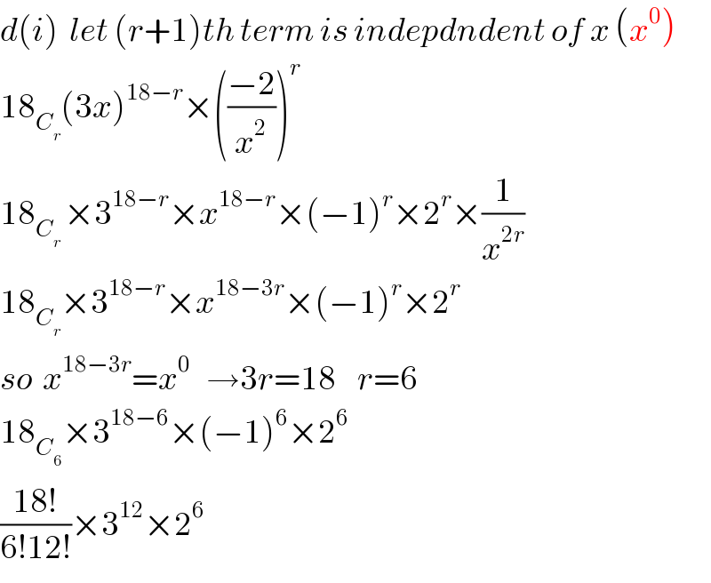 d(i)  let (r+1)th term is indepdndent of x (x^0 )  18_C_r  (3x)^(18−r) ×(((−2)/x^2 ))^r   18_(C_r  ) ×3^(18−r) ×x^(18−r) ×(−1)^r ×2^r ×(1/x^(2r) )  18_C_r  ×3^(18−r) ×x^(18−3r) ×(−1)^r ×2^r   so  x^(18−3r) =x^0    →3r=18    r=6  18_C_6  ×3^(18−6) ×(−1)^6 ×2^6   ((18!)/(6!12!))×3^(12) ×2^6   